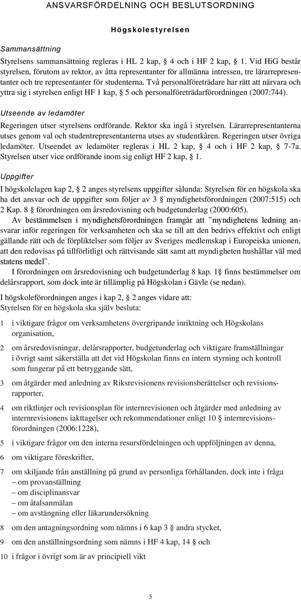 Två personalföreträdare har rätt att närvara och yttra sig i styrelsen enligt HF 1 kap, 5 och personalföreträdarförordningen (2007:744). Utseende av ledamöter Regeringen utser styrelsens ordförande.