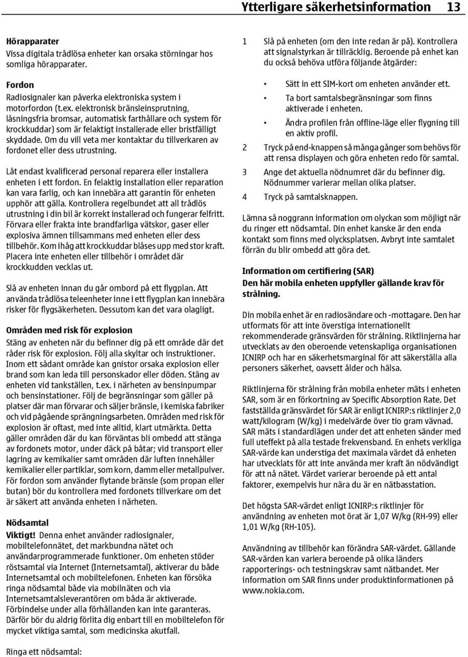 Om du vill veta mer kontaktar du tillverkaren av fordonet eller dess utrustning. Låt endast kvalificerad personal reparera eller installera enheten i ett fordon.