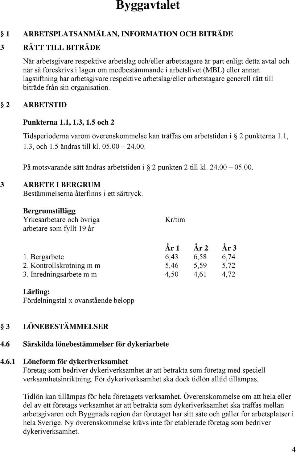 3, 1.5 och 2 Tidsperioderna varom överenskommelse kan träffas om arbetstiden i 2 punkterna 1.1, 1.3, och 1.5 ändras till kl. 05.00 24.00. På motsvarande sätt ändras arbetstiden i 2 punkten 2 till kl.