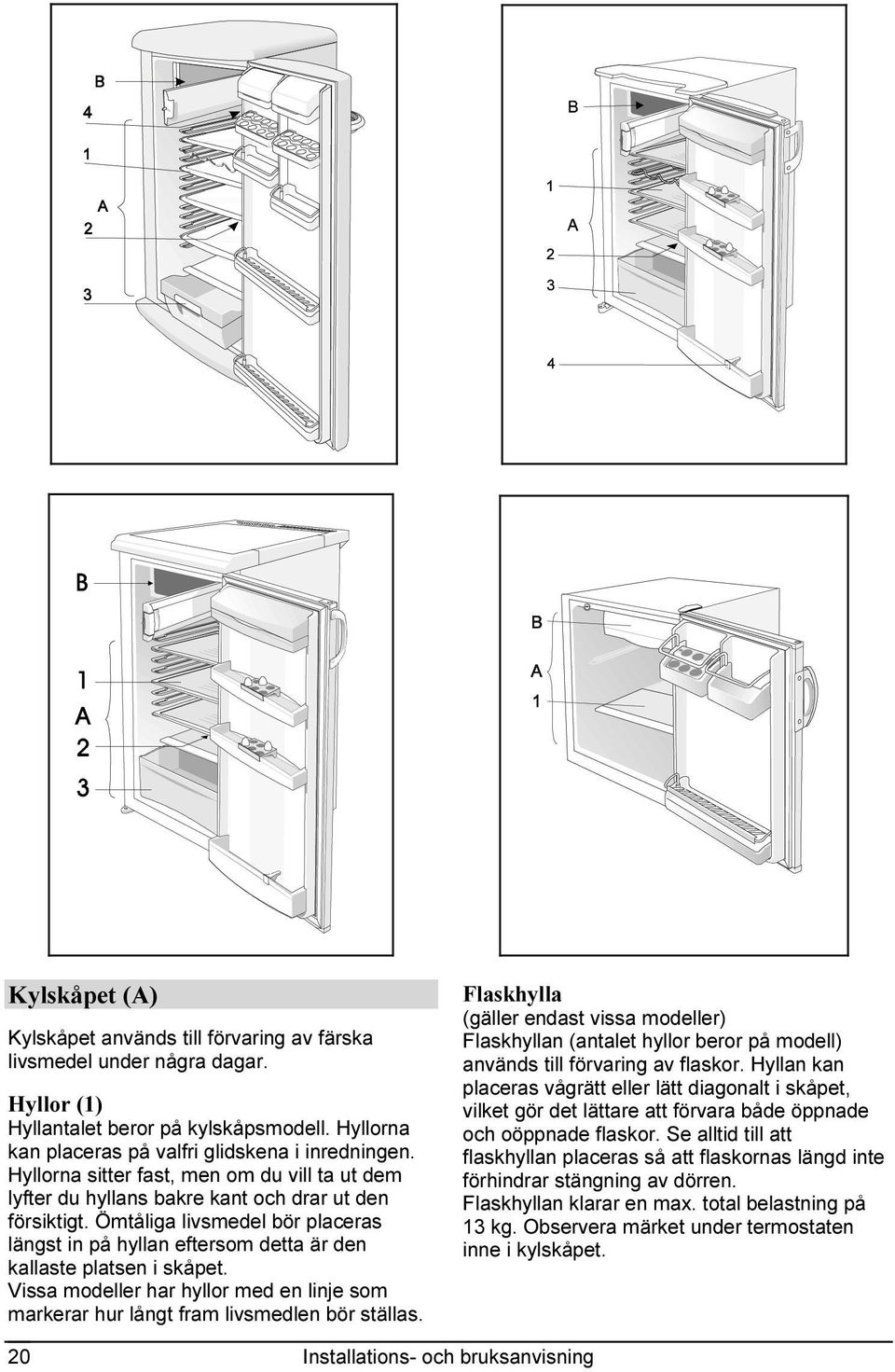 Ömtåliga livsmedel bör placeras längst in på hyllan eftersom detta är den kallaste platsen i skåpet. Vissa modeller har hyllor med en linje som markerar hur långt fram livsmedlen bör ställas.