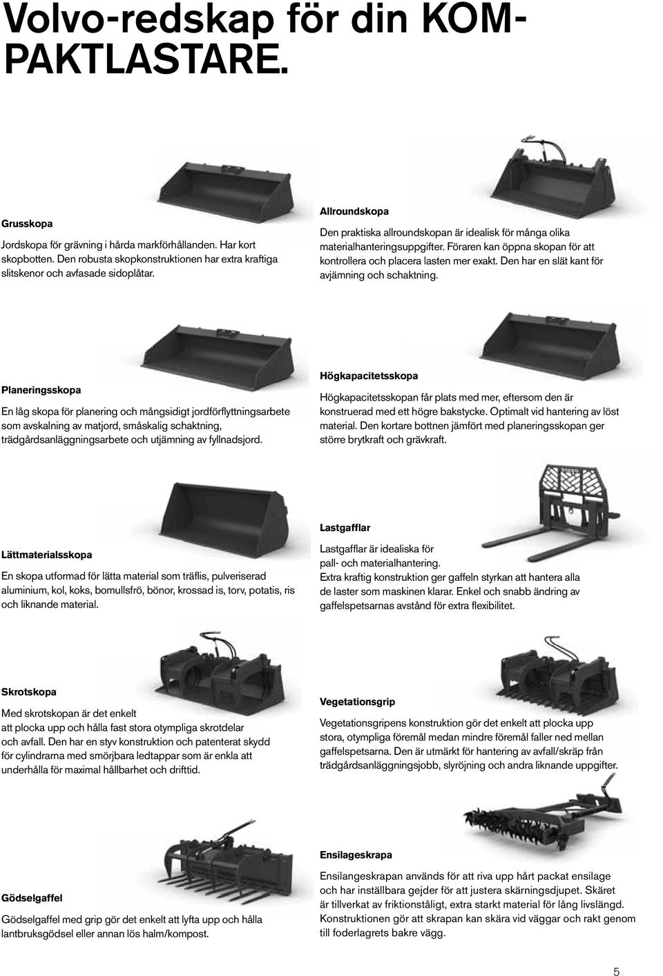 Föraren kan öppna skopan för att kontrollera och placera lasten mer exakt. Den har en slät kant för avjämning och schaktning.