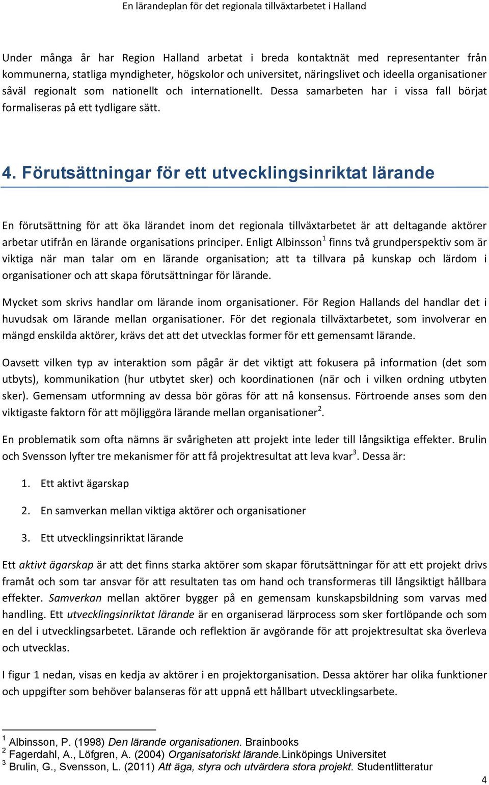 Förutsättningar för ett utvecklingsinriktat lärande En förutsättning för att öka lärandet inom det regionala tillväxtarbetet är att deltagande aktörer arbetar utifrån en lärande organisations