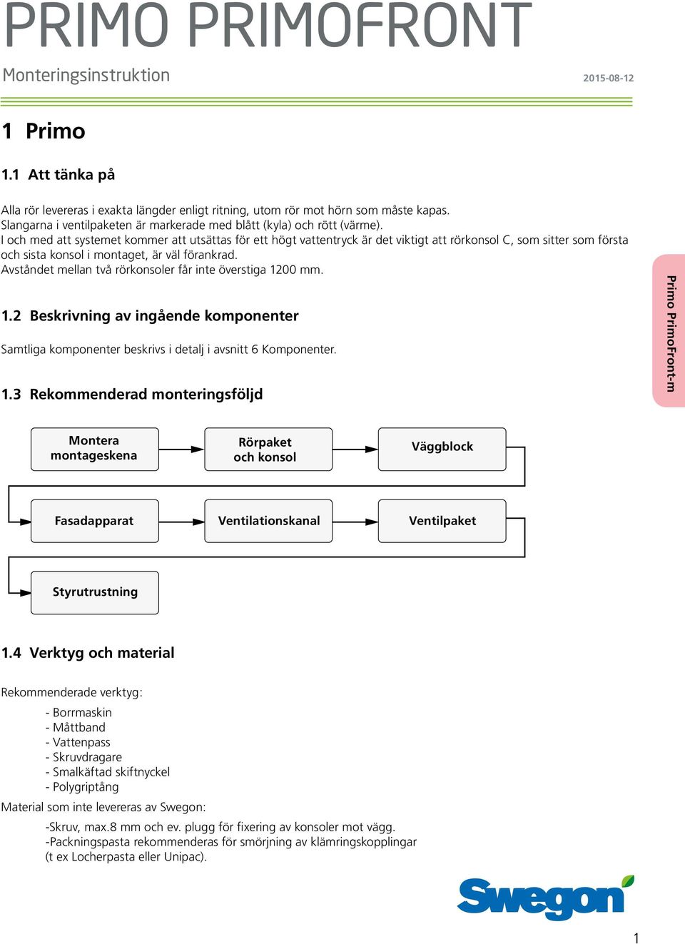 I och med att systemet kommer att utsättas för ett högt vattentryck är det viktigt att rörkonsol C, som sitter som första och sista konsol i montaget, är väl förankrad.