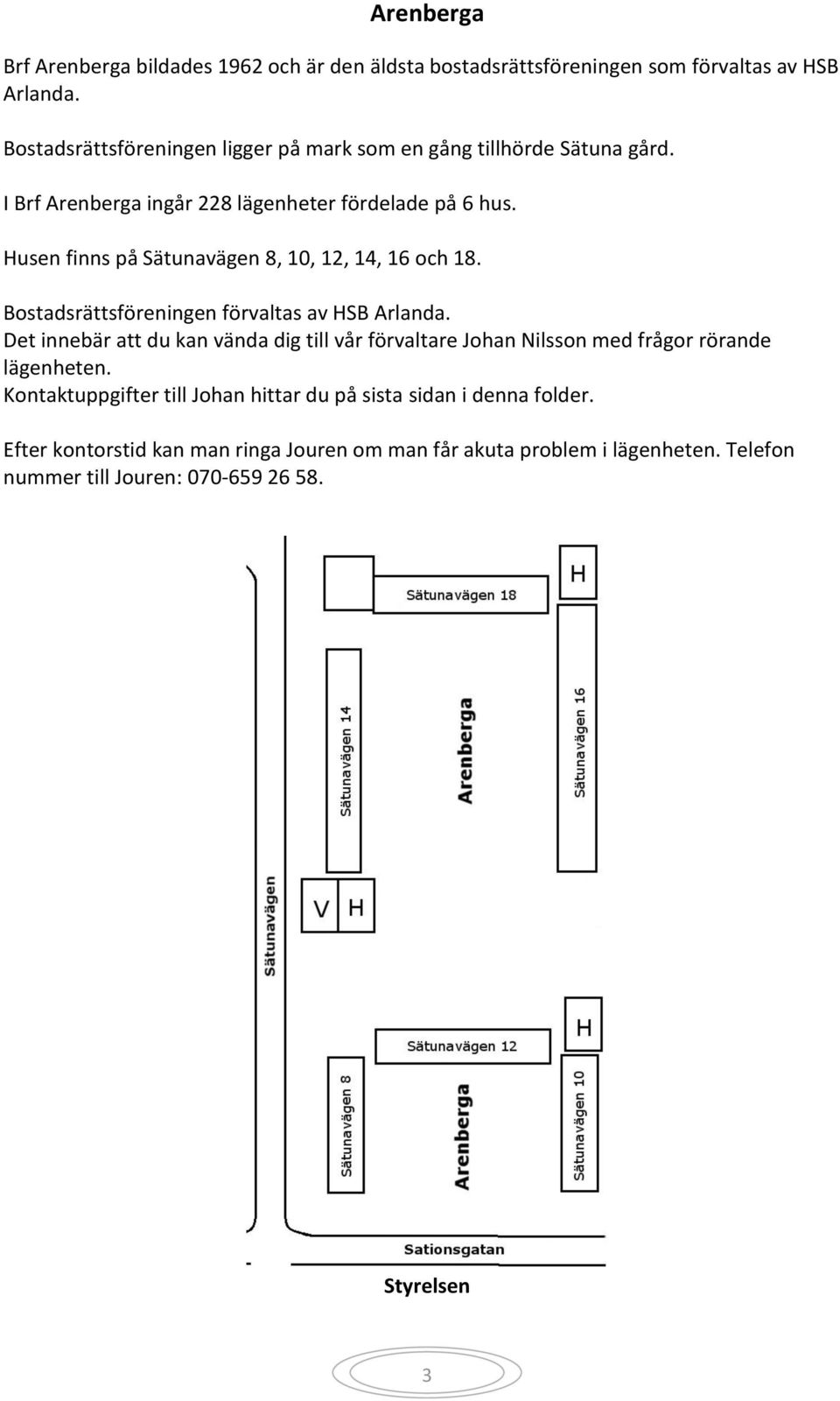 Husen finns på Sätunavägen 8, 10, 12, 14, 16 och 18. Bostadsrättsföreningen förvaltas av HSB Arlanda.