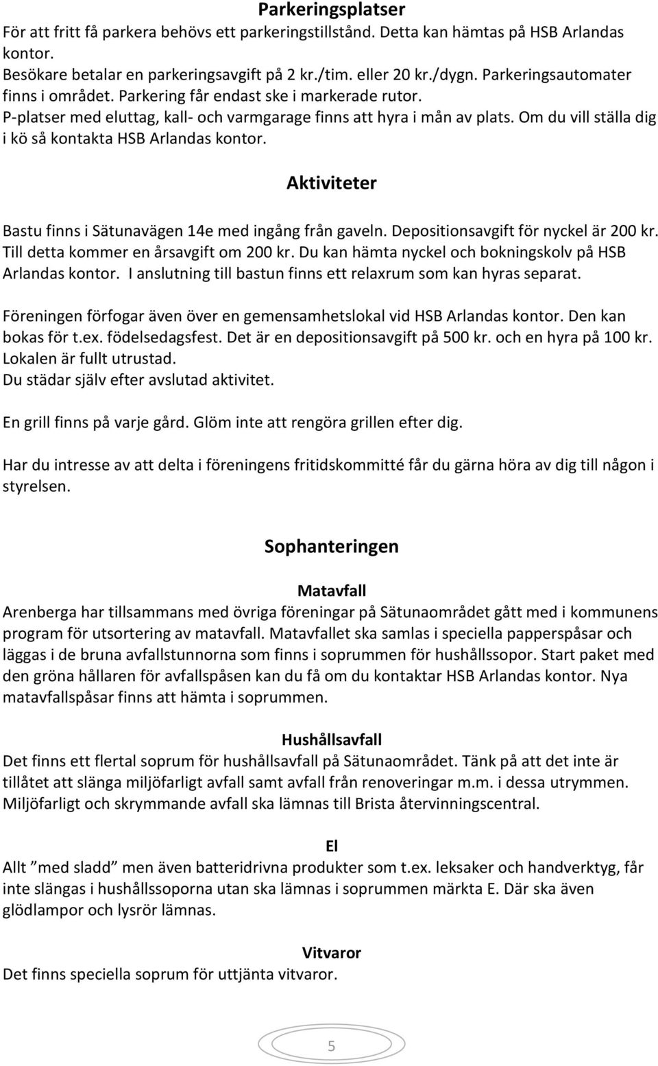 Om du vill ställa dig i kö så kontakta HSB Arlandas kontor. Aktiviteter Bastu finns i Sätunavägen 14e med ingång från gaveln. Depositionsavgift för nyckel är 200 kr.