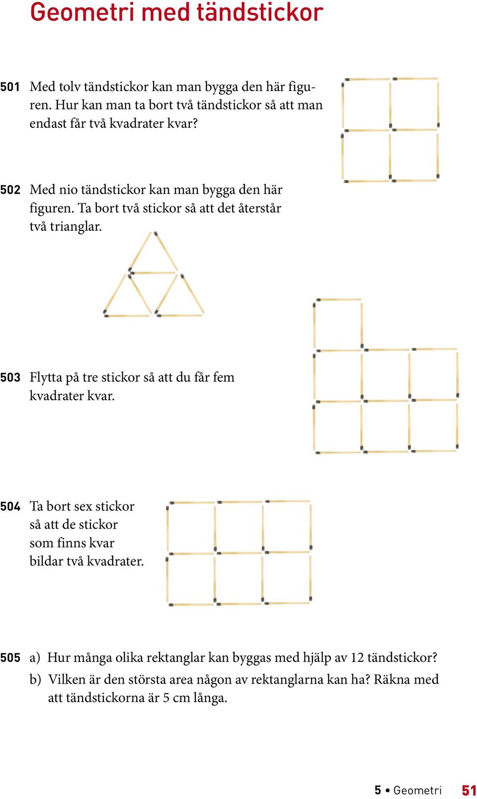 Ta bort två stickor så att det återstår två trianglar. 503 Flytta på tre stickor så att du får fem kva drater kvar.