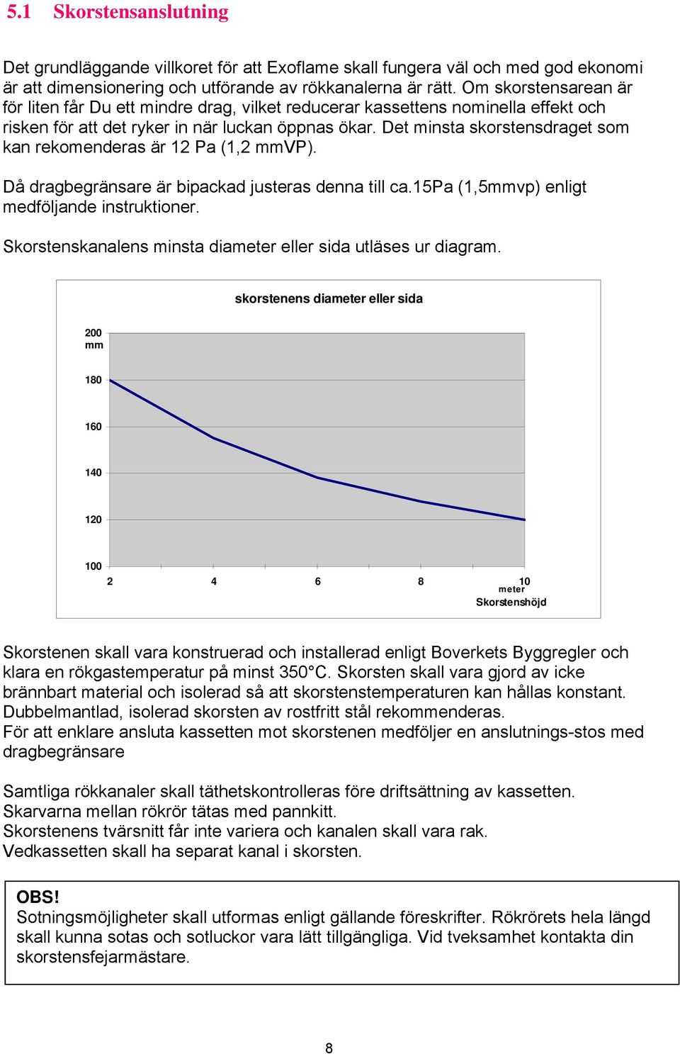 Det minsta skorstensdraget som kan rekomenderas är 12 Pa (1,2 mmvp). Då dragbegränsare är bipackad justeras denna till ca.15pa (1,5mmvp) enligt medföljande instruktioner.