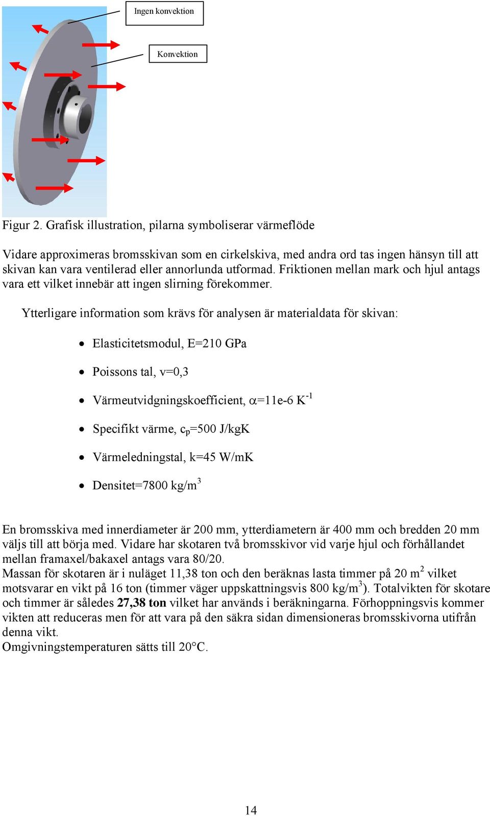 Friktionen mellan mark och hjul antags vara ett vilket innebär att ingen slirning förekommer.