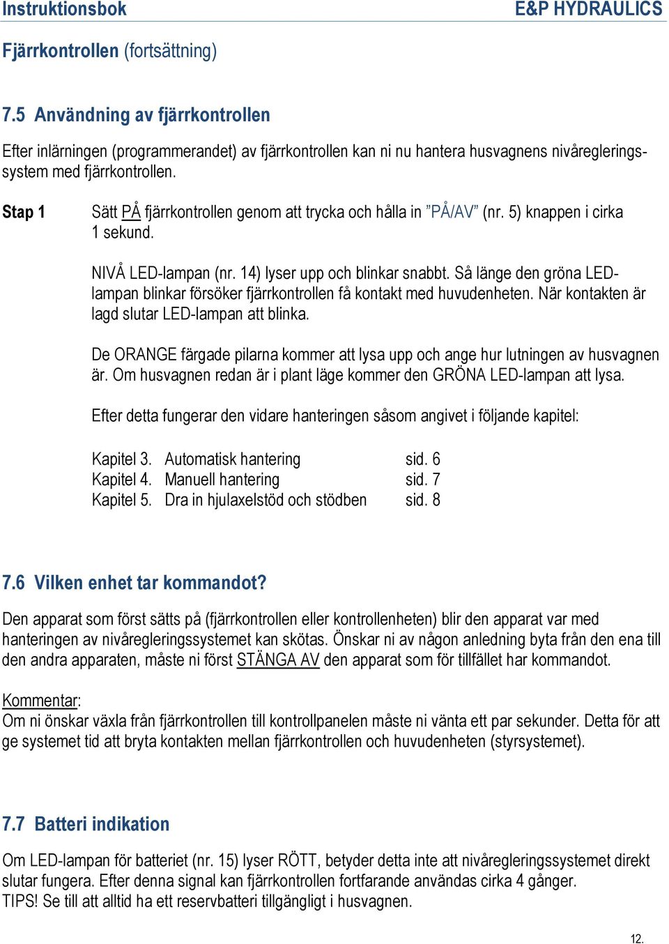 Så länge den gröna LEDlampan blinkar försöker fjärrkontrollen få kontakt med huvudenheten. När kontakten är lagd slutar LED-lampan att blinka.
