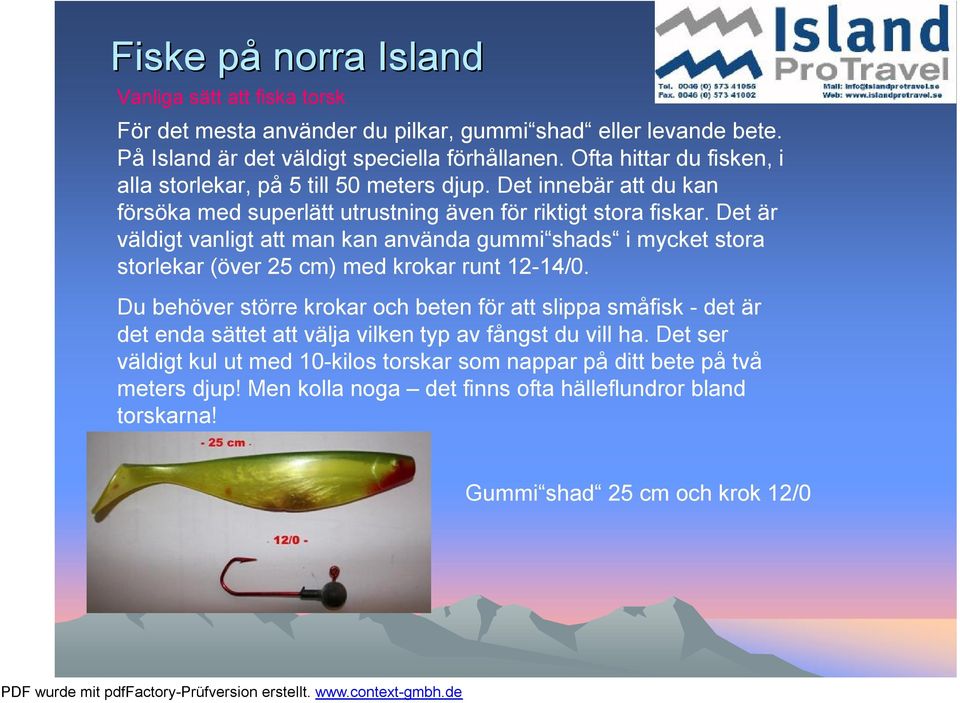 Det är väldigt vanligt att man kan använda gummi shads i mycket stora storlekar (över 25 cm) med krokar runt 12-14/0.