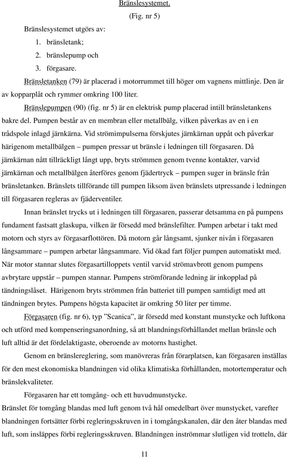 Pumpen består av en membran eller metallbälg, vilken påverkas av en i en trådspole inlagd järnkärna.