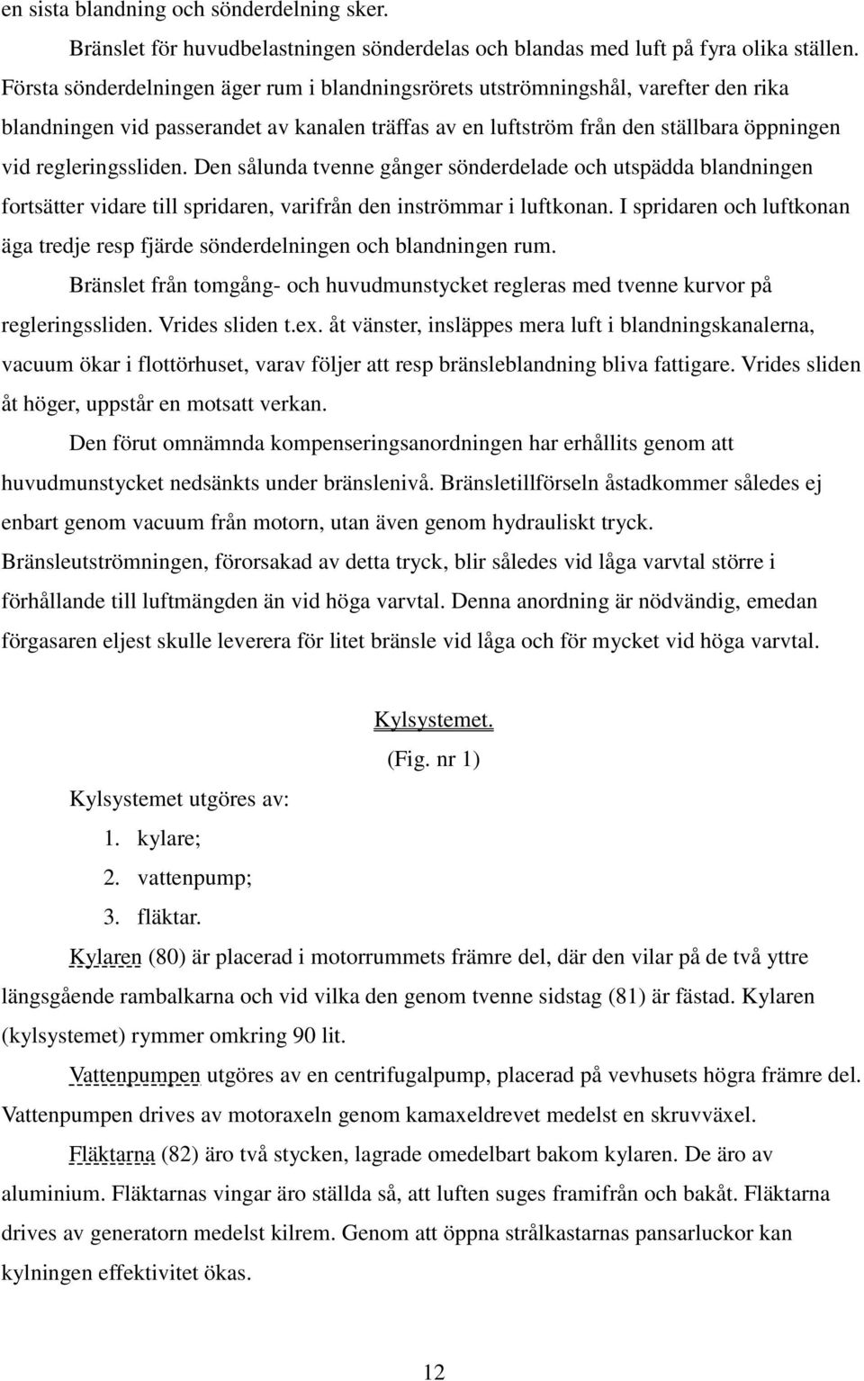 Den sålunda tvenne gånger sönderdelade och utspädda blandningen fortsätter vidare till spridaren, varifrån den inströmmar i luftkonan.
