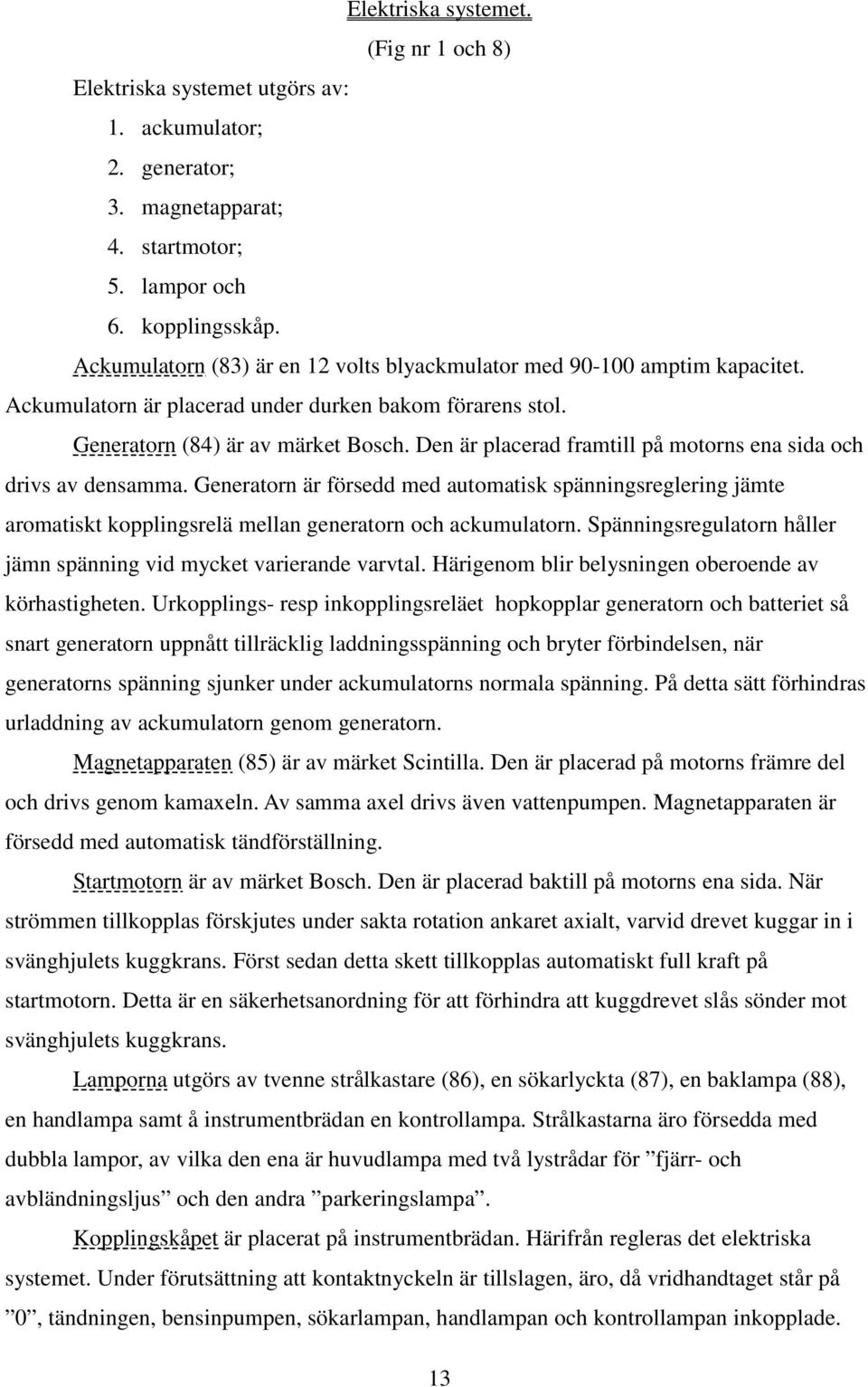 Den är placerad framtill på motorns ena sida och drivs av densamma. Generatorn är försedd med automatisk spänningsreglering jämte aromatiskt kopplingsrelä mellan generatorn och ackumulatorn.