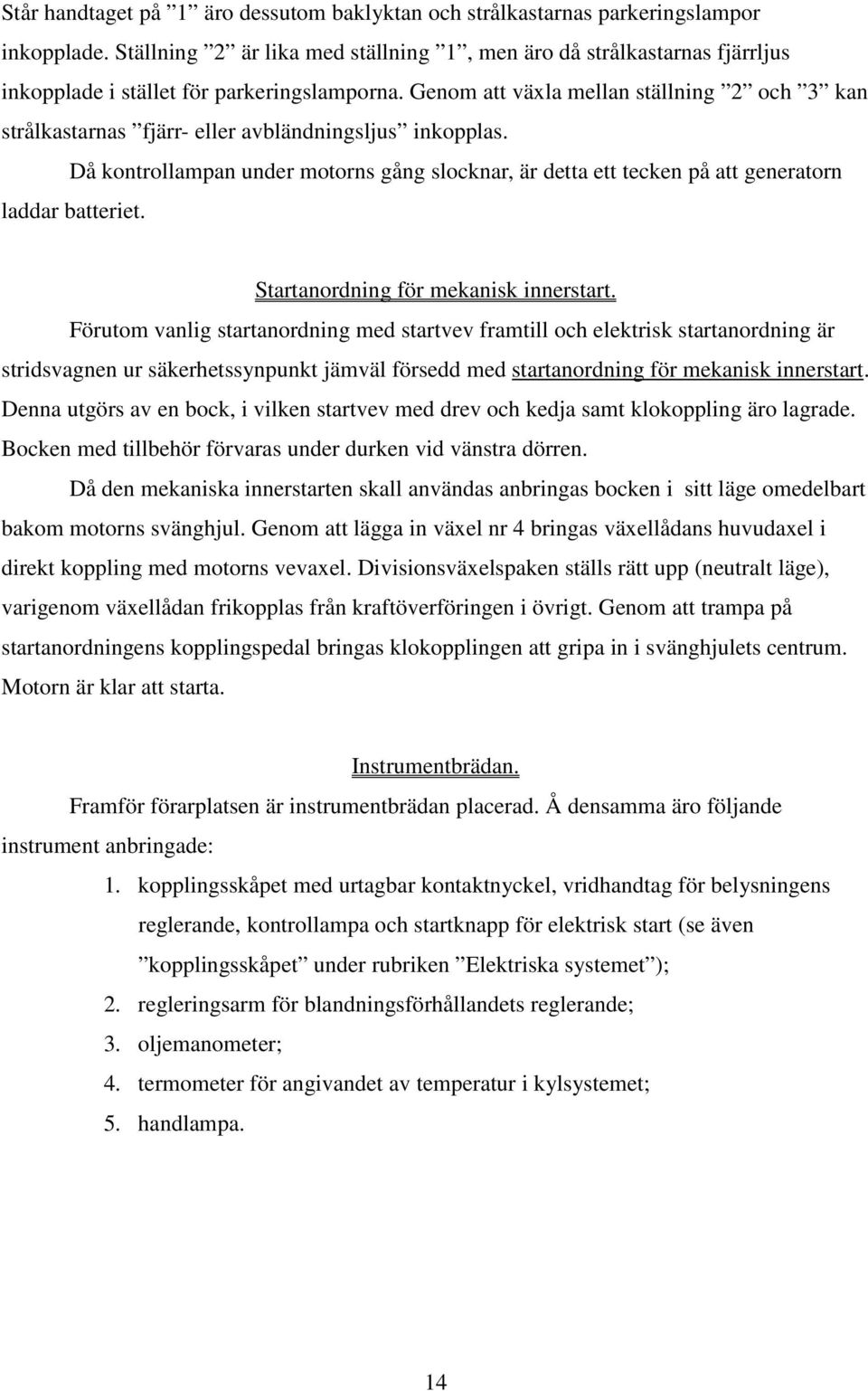 Genom att växla mellan ställning 2 och 3 kan strålkastarnas fjärr- eller avbländningsljus inkopplas.