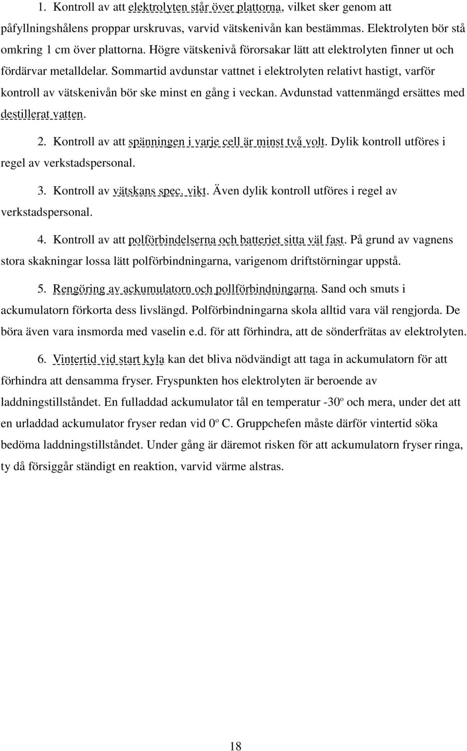 Sommartid avdunstar vattnet i elektrolyten relativt hastigt, varför kontroll av vätskenivån bör ske minst en gång i veckan. Avdunstad vattenmängd ersättes med destillerat vatten. 2.