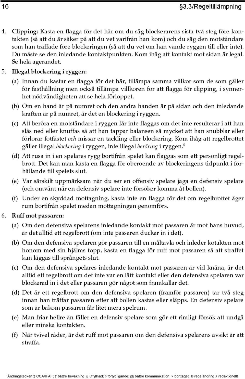 blockeringen (så att du vet om han vände ryggen till eller inte). Du måste se den inledande kontaktpunkten. Kom ihåg att kontakt mot sidan är legal. Se hela agerandet. 5.