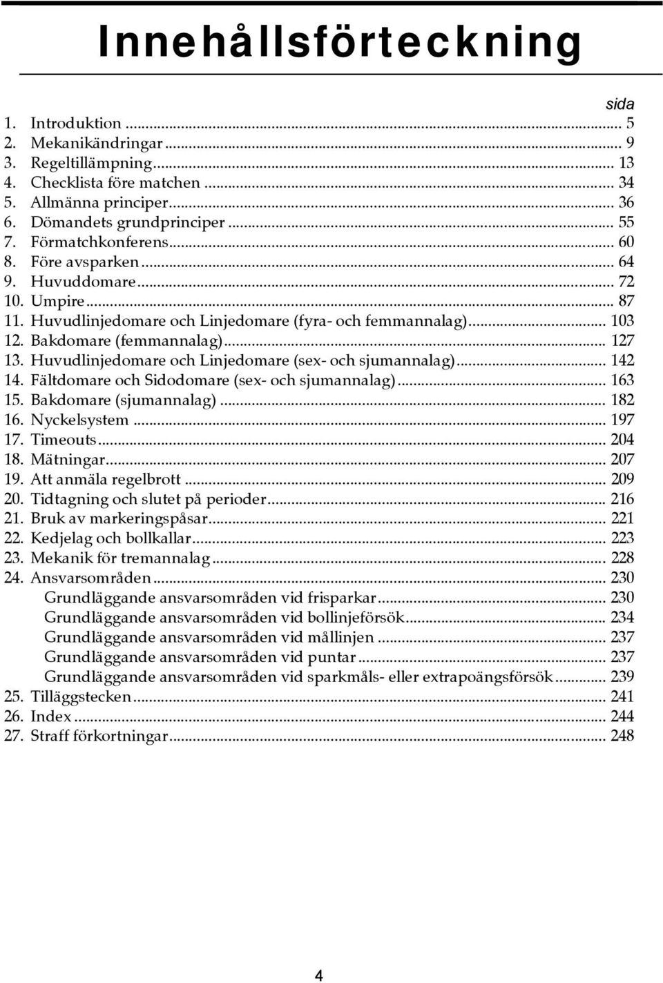 Huvudlinjedomare och Linjedomare (sex- och sjumannalag)... 142 14. Fältdomare och Sidodomare (sex- och sjumannalag)... 163 15. Bakdomare (sjumannalag)... 182 16. Nyckelsystem... 197 17. Timeouts.