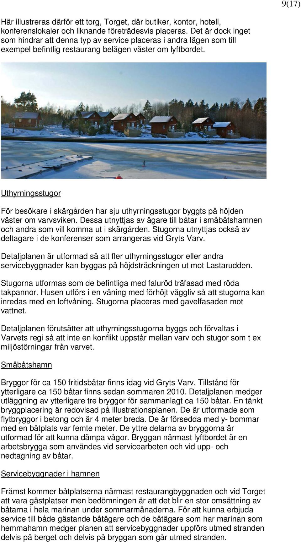 Uthyrningsstugor För besökare i skärgården har sju uthyrningsstugor byggts på höjden väster om varvsviken. Dessa utnyttjas av ägare till båtar i småbåtshamnen och andra som vill komma ut i skärgården.