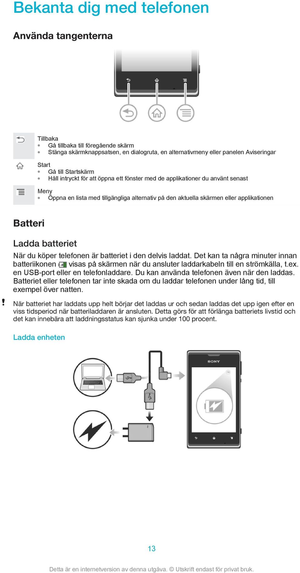 du köper telefonen är batteriet i den delvis laddat. Det kan ta några minuter innan batteriikonen visas på skärmen när du ansluter laddarkabeln till en strömkälla, t.ex.