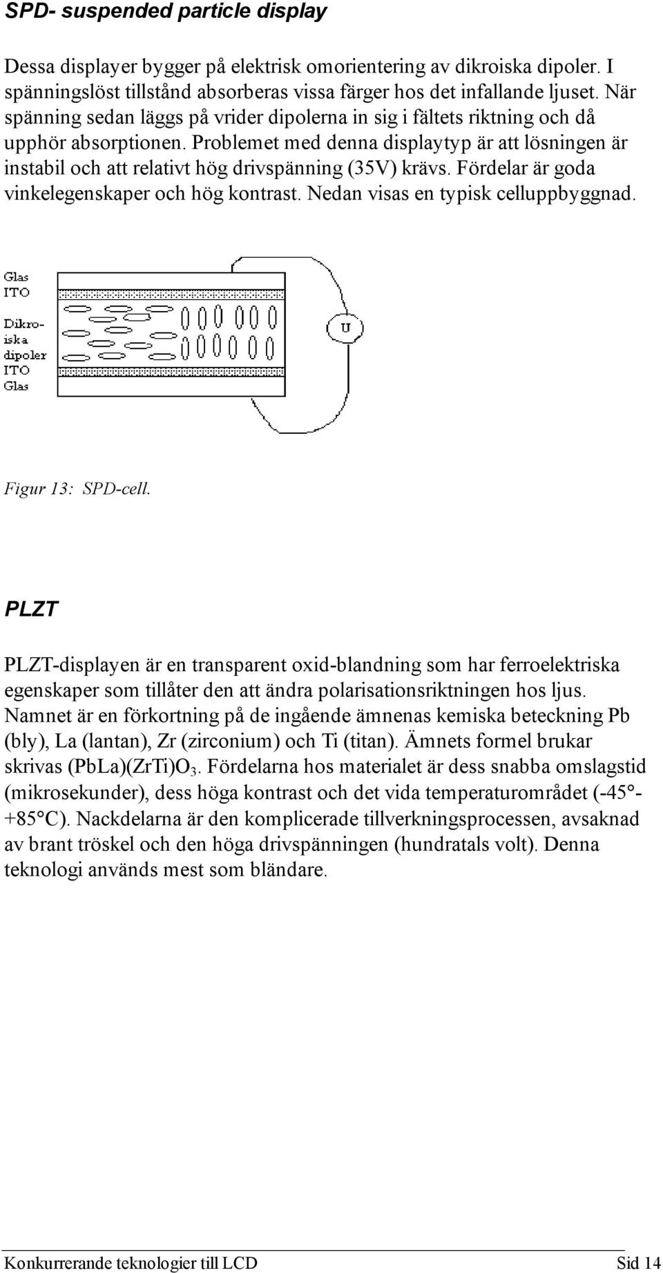 Problemet med denna displaytyp är att lösningen är instabil och att relativt hög drivspänning (35V) krävs. Fördelar är goda vinkelegenskaper och hög kontrast. Nedan visas en typisk celluppbyggnad.