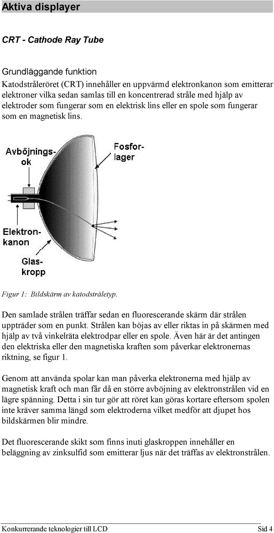 Den samlade strålen träffar sedan en fluorescerande skärm där strålen uppträder som en punkt. Strålen kan böjas av eller riktas in på skärmen med hjälp av två vinkelräta elektrodpar eller en spole.