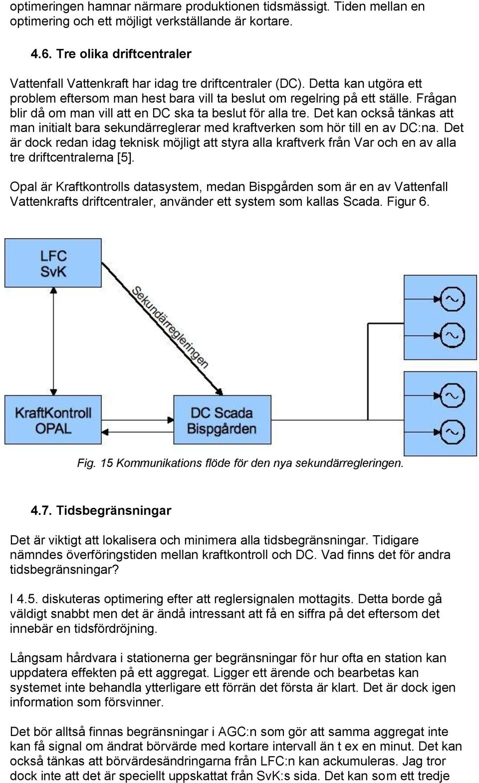 Frågan blir då om man vill att en DC ska ta beslut för alla tre. Det kan också tänkas att man initialt bara sekundärreglerar med kraftverken som hör till en av DC:na.