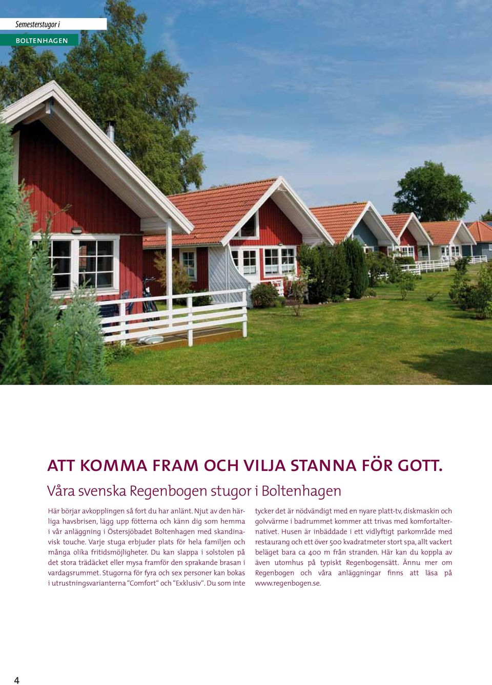 Varje stuga erbjuder plats för hela familjen och många olika fritidsmöjligheter. Du kan slappa i solstolen på det stora trädäcket eller mysa framför den sprakande brasan i vardagsrummet.