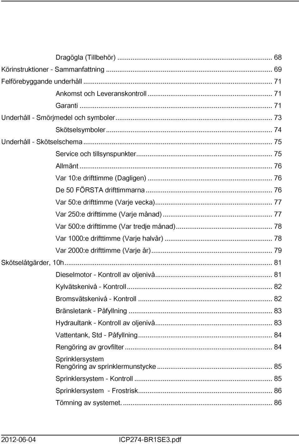 .. 76 Var 50:e drifttimme (Varje vecka)... 77 Var 50:e drifttimme (Varje månad)... 77 Var 500:e drifttimme (Var tredje månad)... 78 Var 000:e drifttimme (Varje halvår).