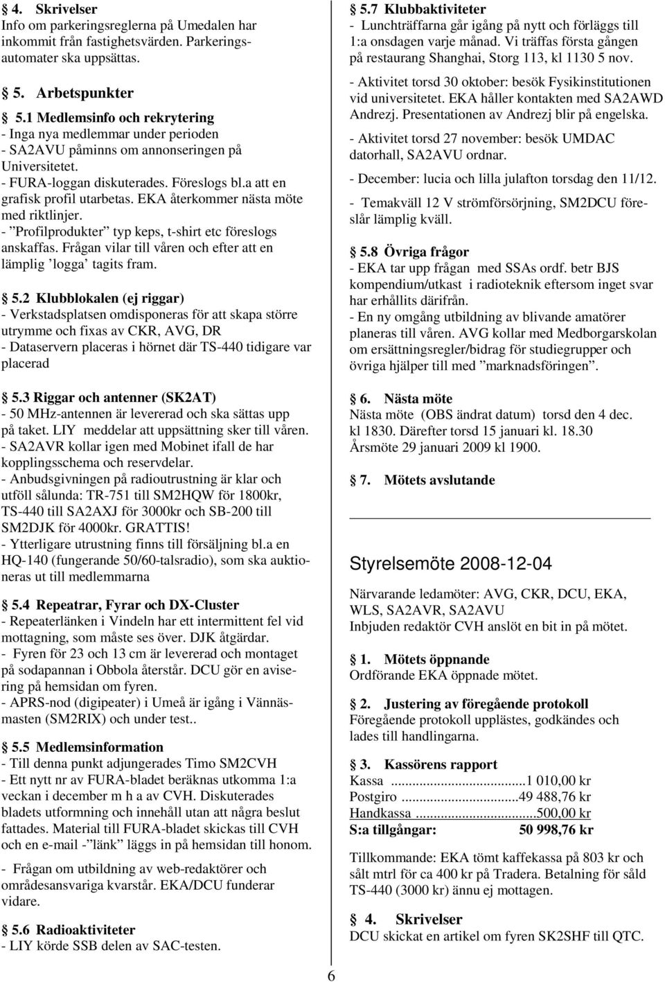 EKA återkommer nästa möte med riktlinjer. - Profilprodukter typ keps, t-shirt etc föreslogs anskaffas. Frågan vilar till våren och efter att en lämplig logga tagits fram. 5.