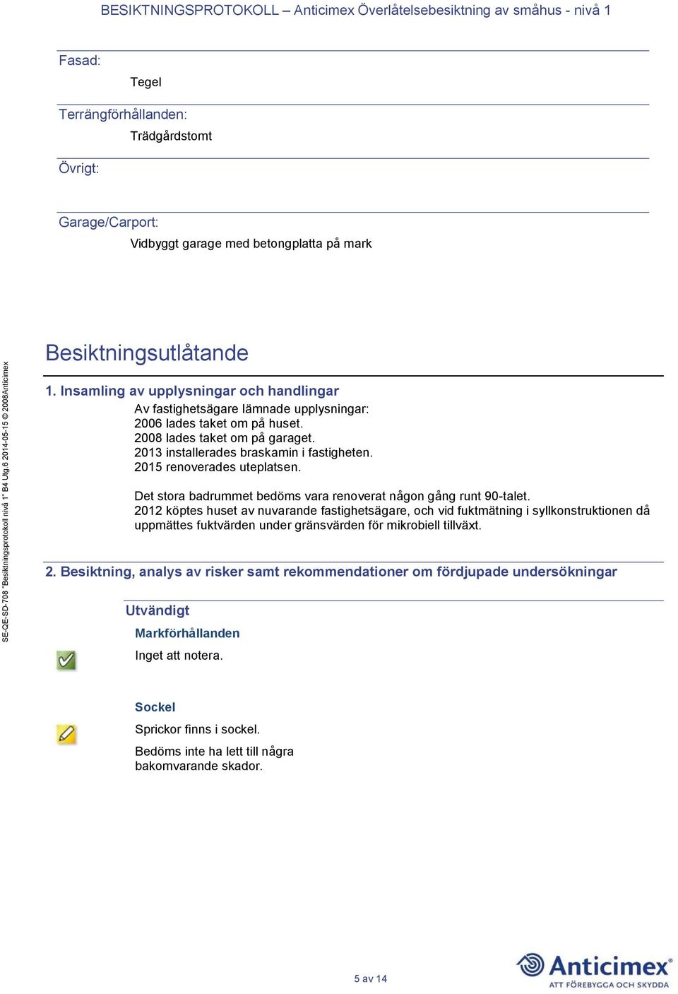 2015 renoverades uteplatsen. Det stora badrummet bedöms vara renoverat någon gång runt 90-talet.