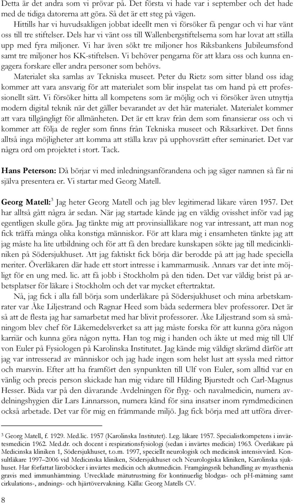 Dels har vi vänt oss till Wallenbergstiftelserna som har lovat att ställa upp med fyra miljoner. Vi har även sökt tre miljoner hos Riksbankens Jubileumsfond samt tre miljoner hos KK-stiftelsen.