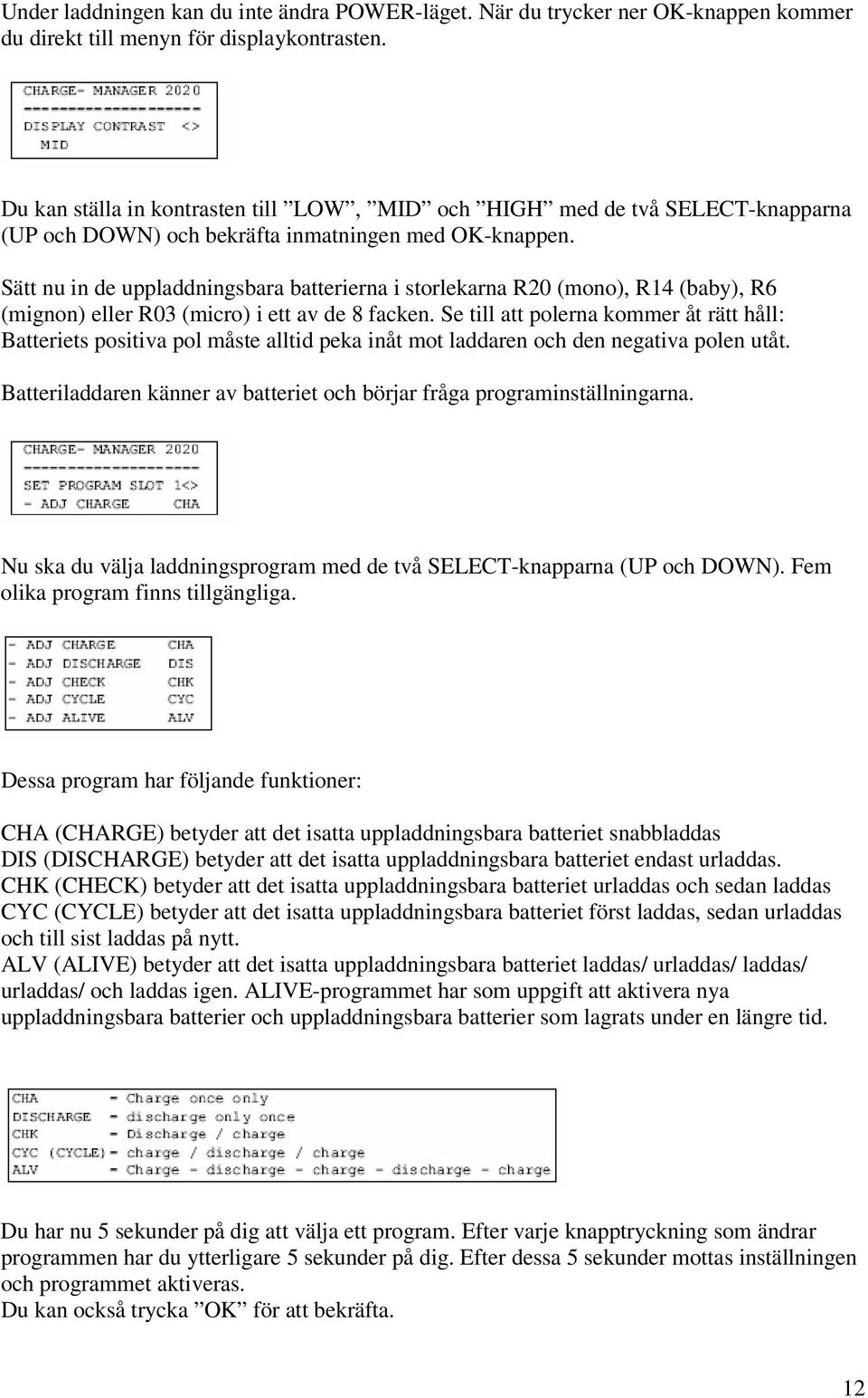 Sätt nu in de uppladdningsbara batterierna i storlekarna R20 (mono), R14 (baby), R6 (mignon) eller R03 (micro) i ett av de 8 facken.