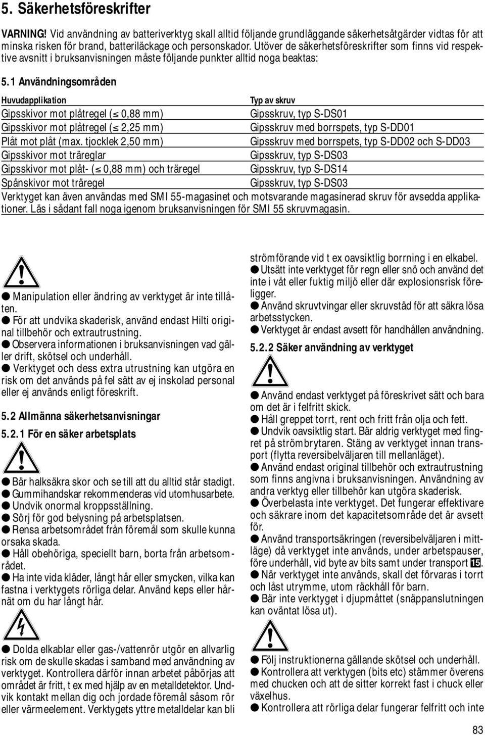 1 Användningsområden Huvudapplikation Typ av skruv Gipsskivor mot plåtregel ( 0,88 mm) Gipsskruv, typ S-DS01 Gipsskivor mot plåtregel ( 2,25 mm) Gipsskruv med borrspets, typ S-DD01 Plåt mot plåt (max.