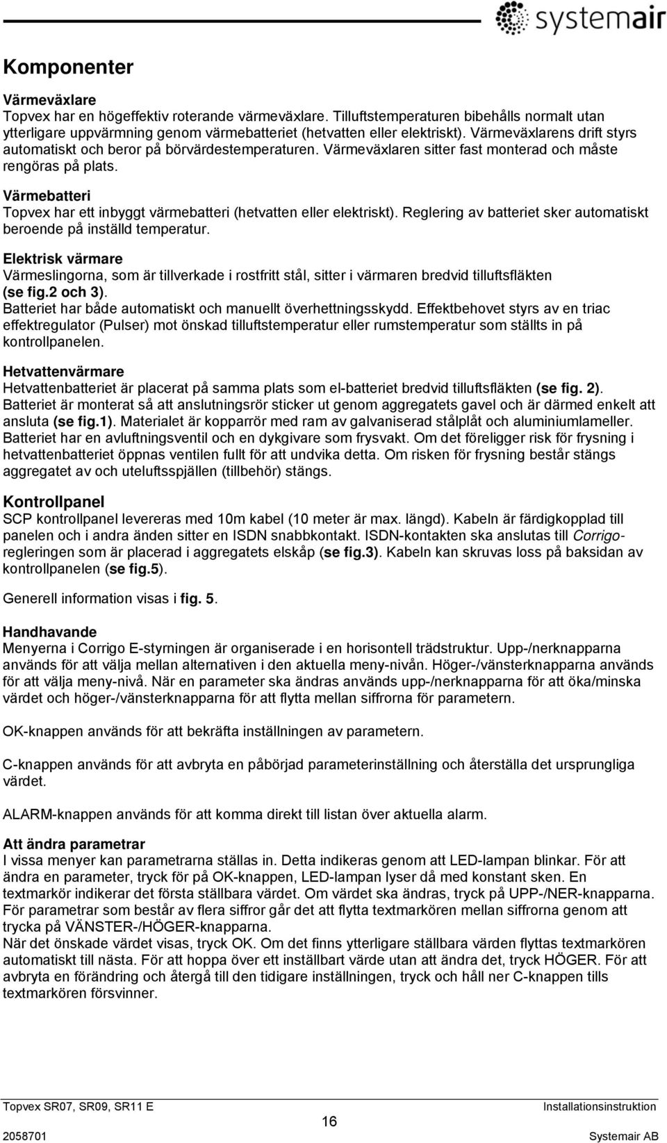 Värmebatteri Topvex har ett inbyggt värmebatteri (hetvatten eller elektriskt). Reglering av batteriet sker automatiskt beroende på inställd temperatur.