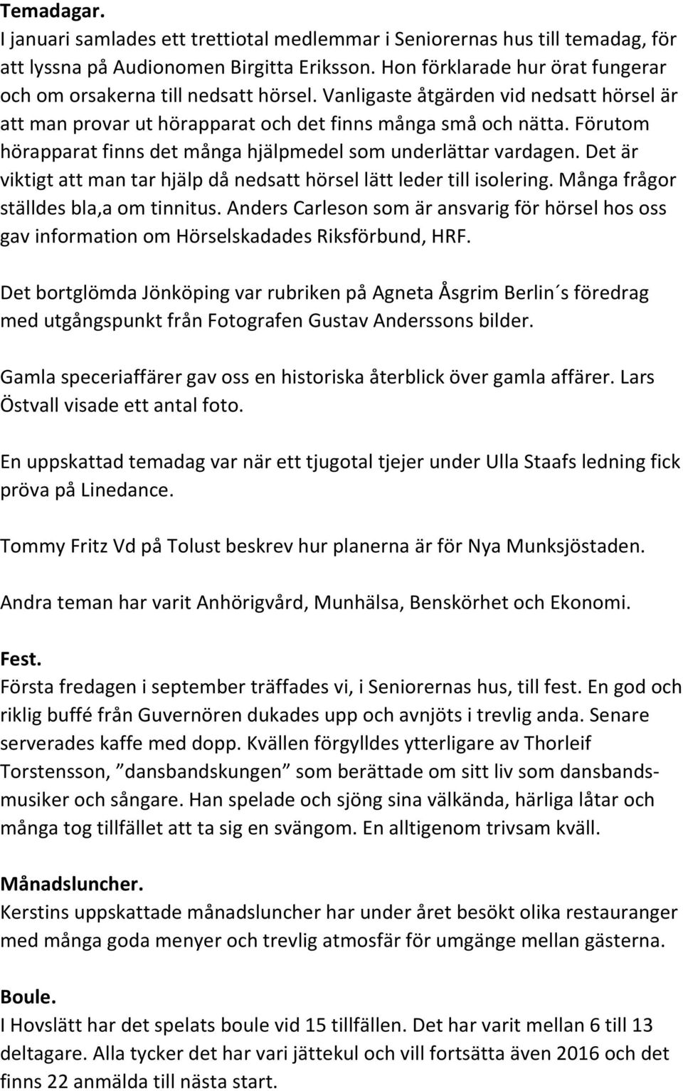 Förutom hörapparat finns det många hjälpmedel som underlättar vardagen. Det är viktigt att man tar hjälp då nedsatt hörsel lätt leder till isolering. Många frågor ställdes bla,a om tinnitus.