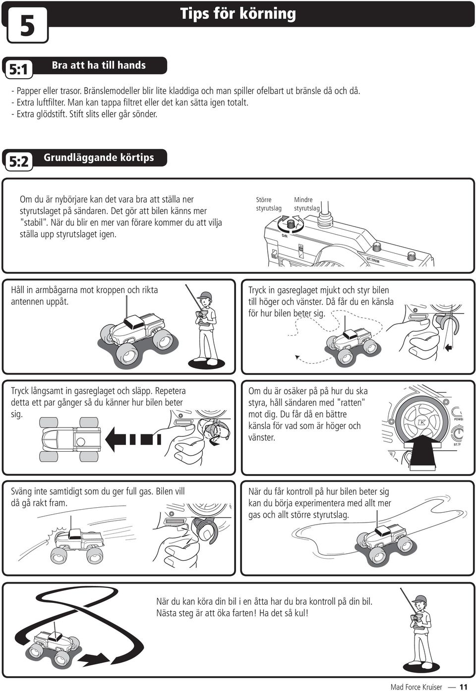 5:2 Grundläggande körtips Om du är nybörjare kan det vara bra att ställa ner styrutslaget på sändaren. Det gör att bilen känns mer "stabil".