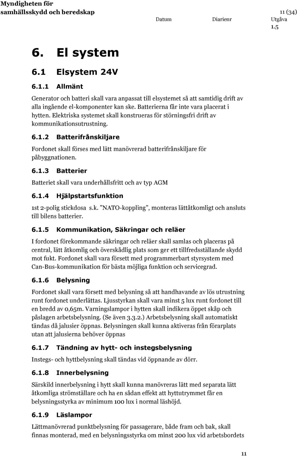 2 Batterifrånskiljare Fordonet skall förses med lätt manövrerad batterifrånskiljare för påbyggnationen. 6.1.3 Batterier Batteriet skall vara underhållsfritt och av typ AGM 6.1.4 Hjälpstartsfunktion 1st 2-polig stickdosa s.