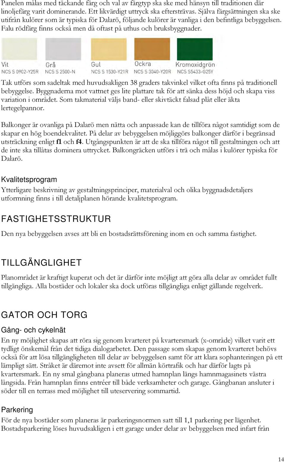 Tak utförs som sadeltak med huvudsakligen 38 graders takvinkel vilket ofta finns på traditionell bebyggelse.