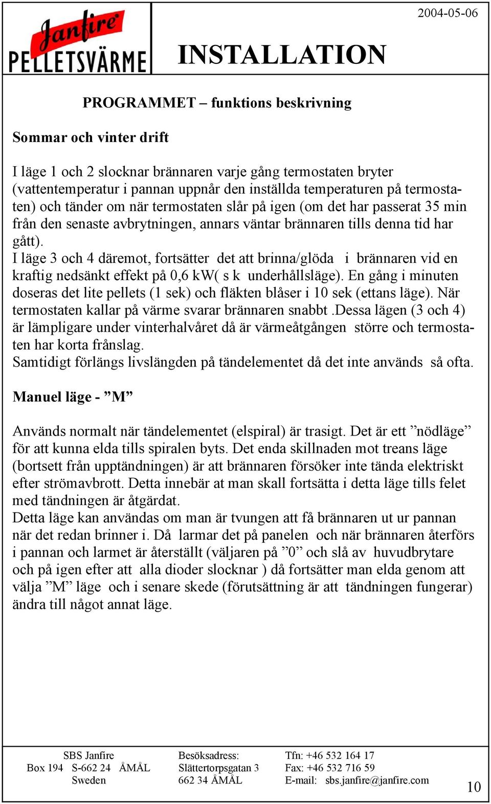 I läge 3 och 4 däremot, fortsätter det att brinna/glöda i brännaren vid en kraftig nedsänkt effekt på 0,6 kw( s k underhållsläge).