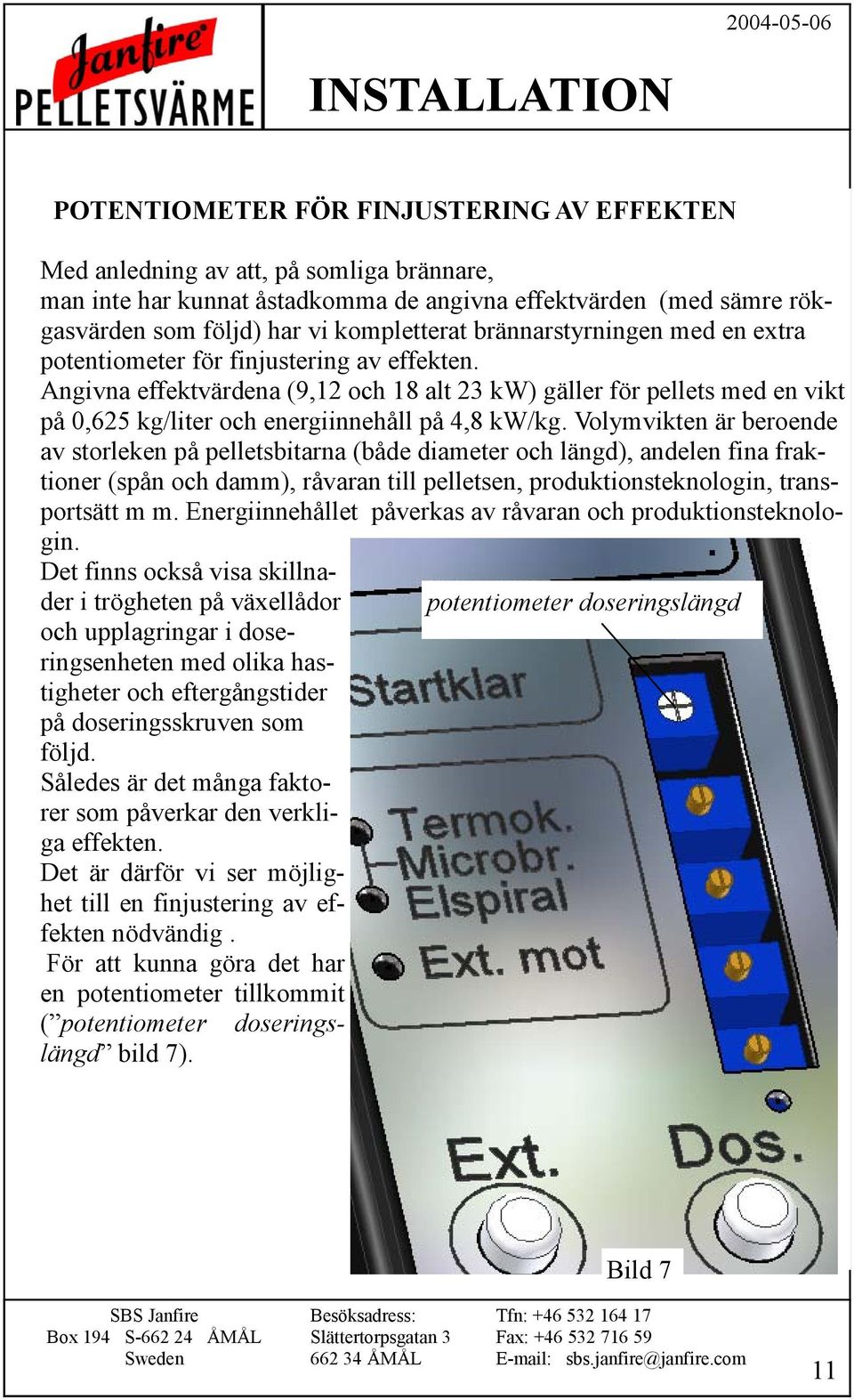 Angivna effektvärdena (9,12 och 18 alt 23 kw) gäller för pellets med en vikt på 0,625 kg/liter och energiinnehåll på 4,8 kw/kg.