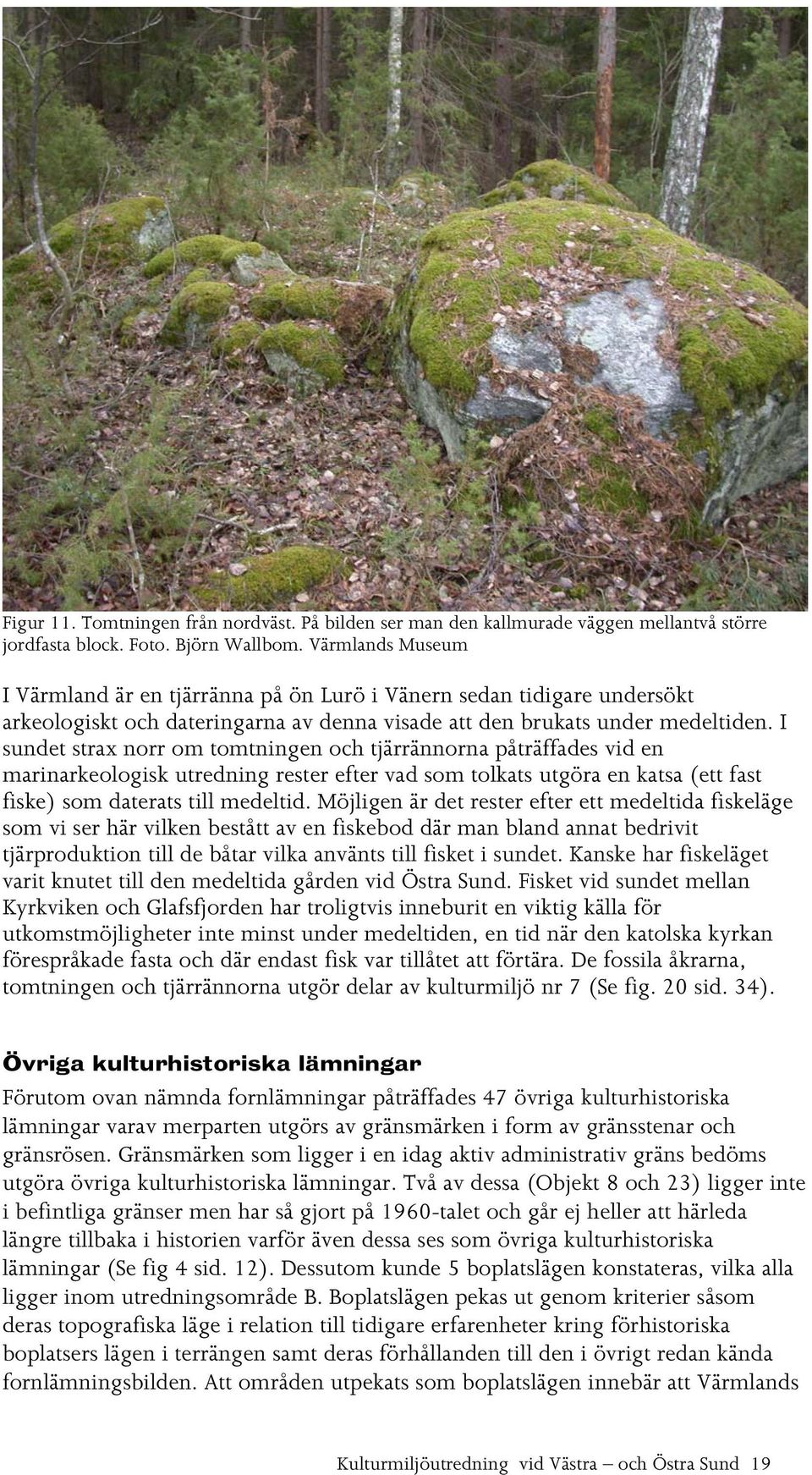 I sundet strax norr om tomtningen och tjärrännorna påträffades vid en marinarkeologisk utredning rester efter vad som tolkats utgöra en katsa (ett fast fiske) som daterats till medeltid.