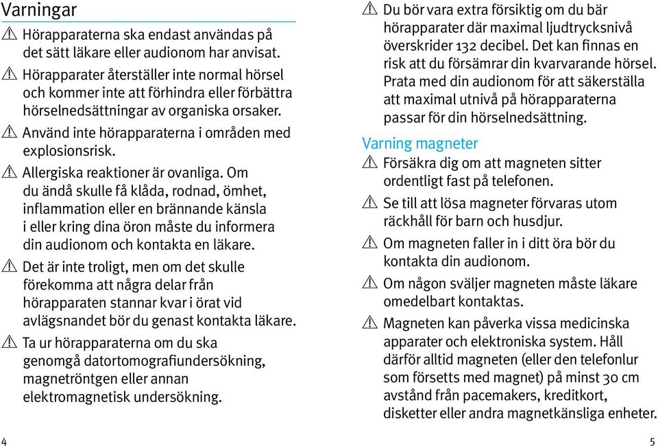 Allergiska reaktioner är ovanliga. Om du ändå skulle få klåda, rodnad, ömhet, inflammation eller en brännande känsla i eller kring dina öron måste du informera din audionom och kontakta en läkare.