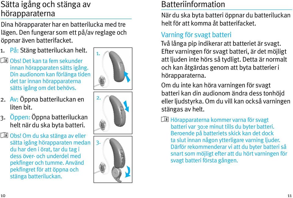Öppen: Öppna batteriluckan helt när du ska byta batteri. Obs! Om du ska stänga av eller sätta igång hörapparaten medan du har den i örat, tar du tag i dess över- och underdel med pekfinger och tumme.