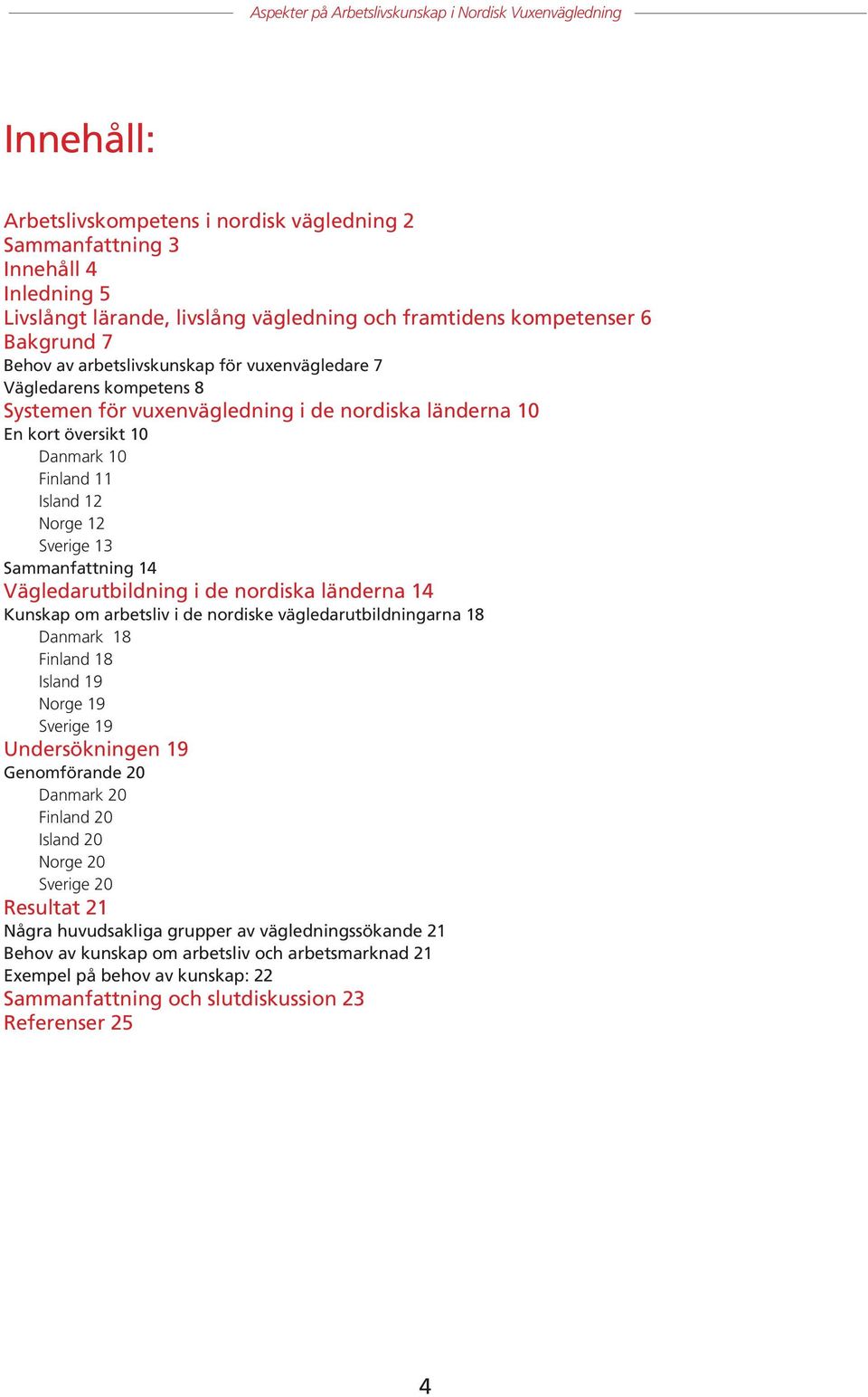 Vägledarutbildning i de nordiska länderna 14 Kunskap om arbetsliv i de nordiske vägledarutbildningarna 18 Danmark 18 Finland 18 Island 19 Norge 19 Sverige 19 Undersökningen 19 Genomförande 20 Danmark
