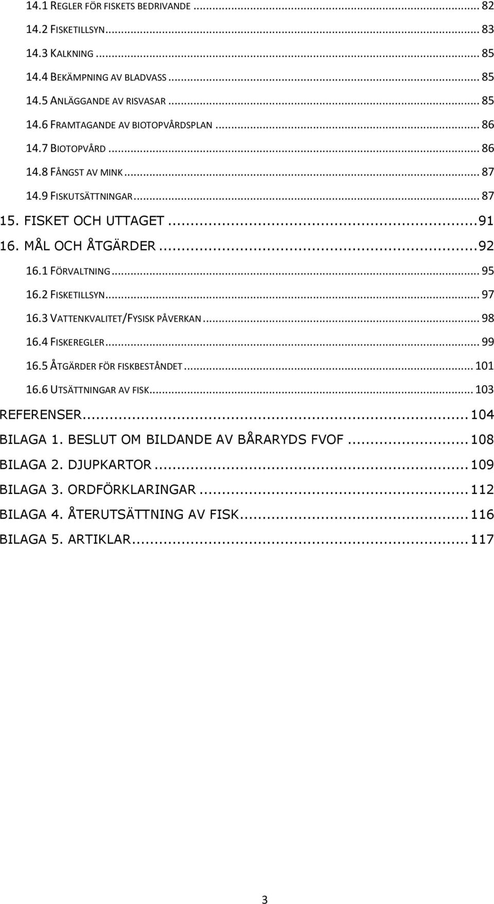 2 FISKETILLSYN... 97 16.3 VATTENKVALITET/FYSISK PÅVERKAN... 98 16.4 FISKEREGLER... 99 16.5 ÅTGÄRDER FÖR FISKBESTÅNDET... 101 16.6 UTSÄTTNINGAR AV FISK... 103 REFERENSER.
