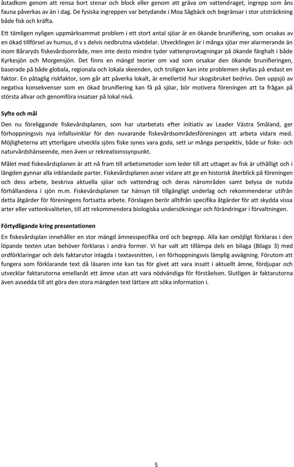 Ett tämligen nyligen uppmärksammat problem i ett stort antal sjöar är en ökande brunifiering, som orsakas av en ökad tillförsel av humus, d v s delvis nedbrutna växtdelar.