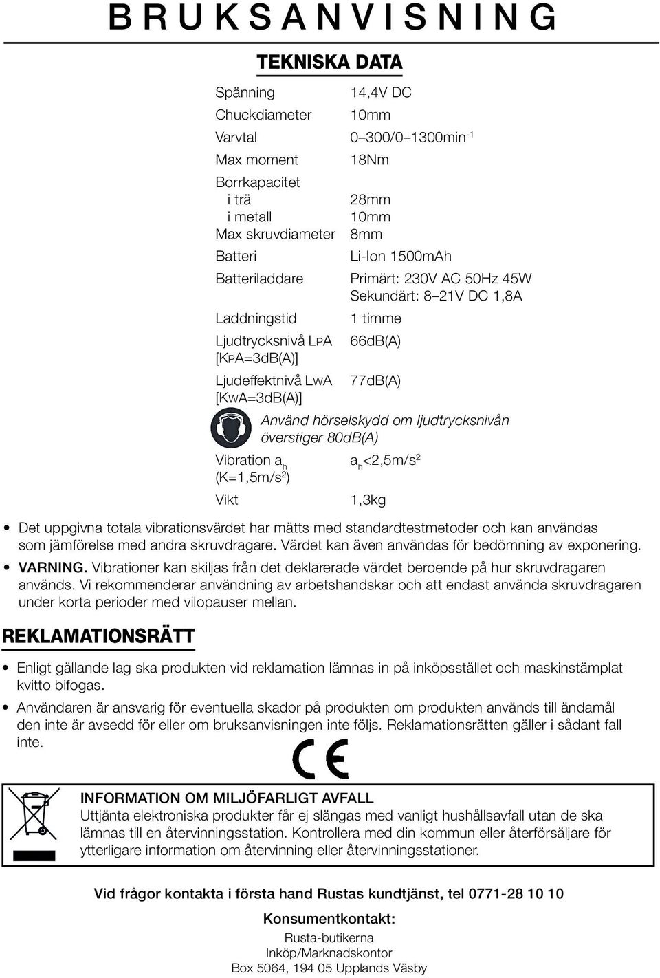 hörselskydd om ljudtrycksnivån överstiger 80dB(A) Vibration a h a h <2,5m/s 2 (K=1,5m/s 2 ) Vikt 1,3kg Det uppgivna totala vibrationsvärdet har mätts med standardtestmetoder och kan användas som