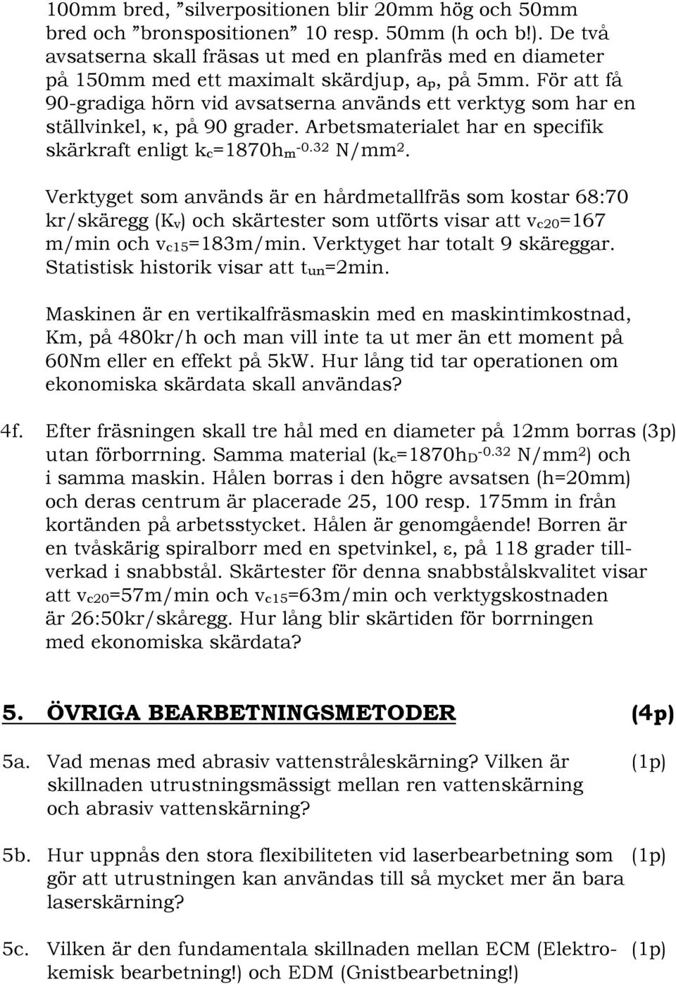 För att få 90-gradiga hörn vid avsatserna används ett verktyg som har en ställvinkel,, på 90 grader. Arbetsmaterialet har en specifik skärkraft enligt kc=1870hm -0.32 N/mm 2.