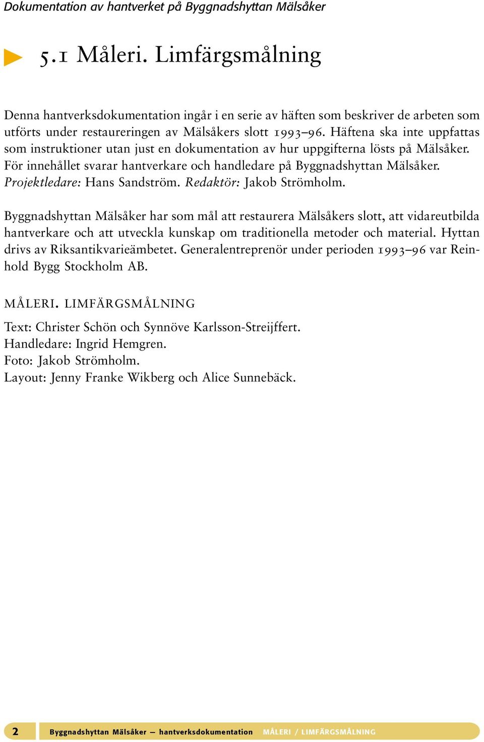 Häftena ska inte uppfattas som instruktioner utan just en dokumentation av hur uppgifterna lösts på Mälsåker. För innehållet svarar hantverkare och handledare på Byggnadshyttan Mälsåker.