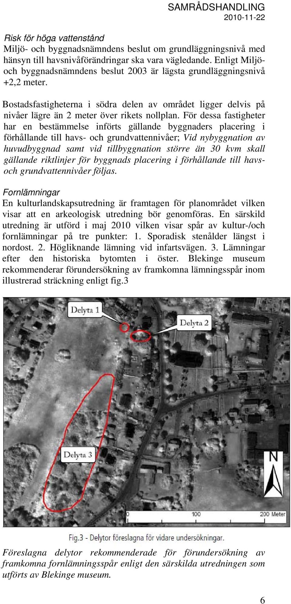 För dessa fastigheter har en bestämmelse införts gällande byggnaders placering i förhållande till havs- och grundvattennivåer; Vid nybyggnation av huvudbyggnad samt vid tillbyggnation större än 30